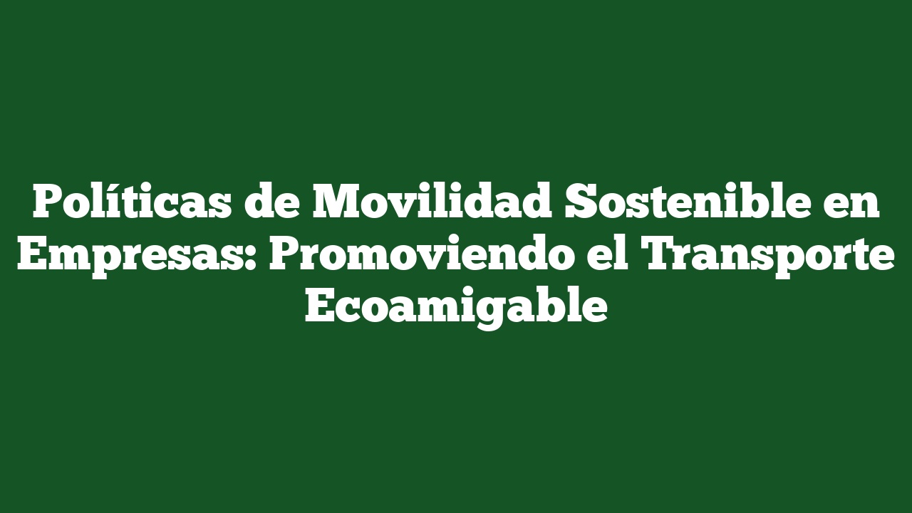 Políticas de Movilidad Sostenible en Empresas: Promoviendo el Transporte Ecoamigable