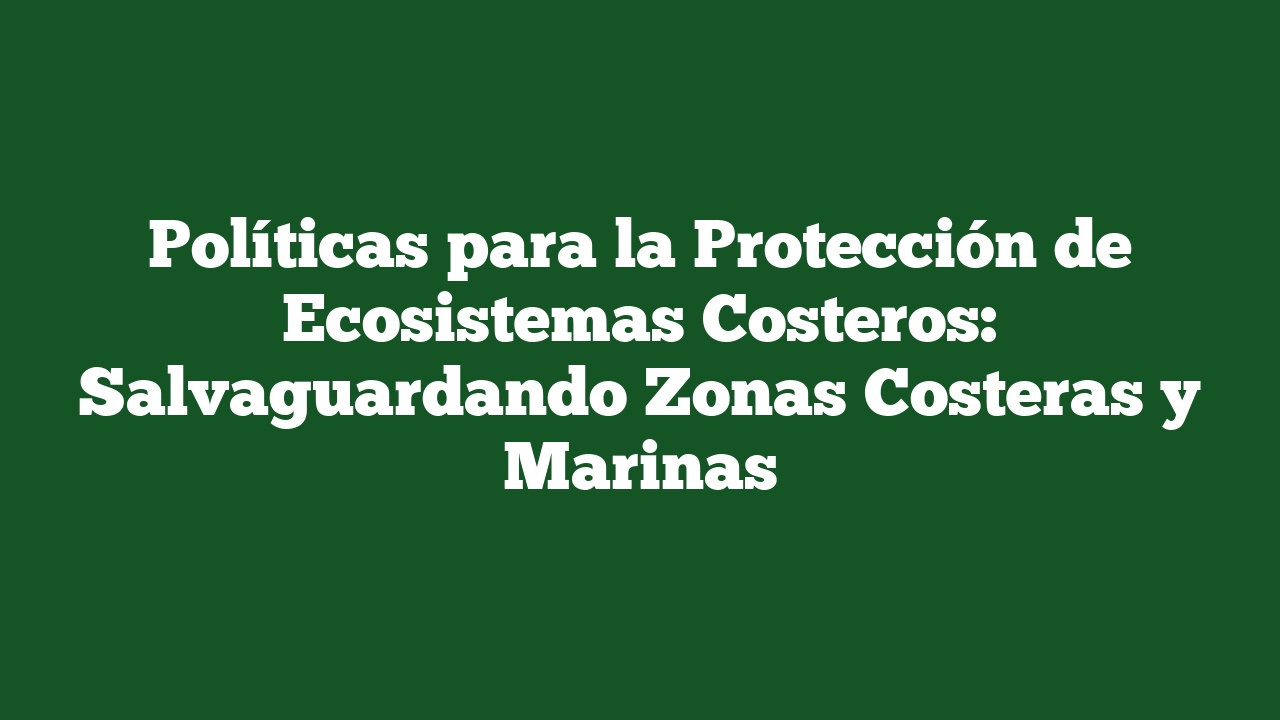 Políticas para la Protección de Ecosistemas Costeros: Salvaguardando Zonas Costeras y Marinas
