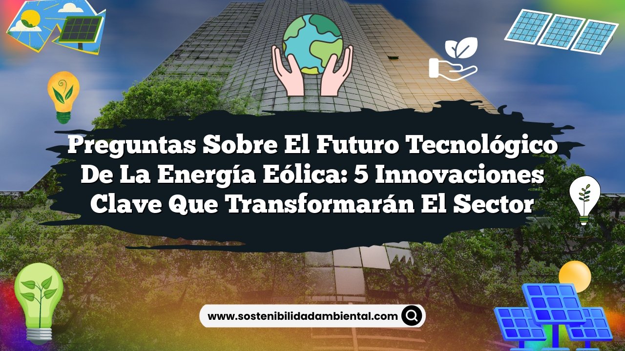 Preguntas sobre el Futuro Tecnológico de la Energía Eólica: 5 Innovaciones Clave que Transformarán el Sector