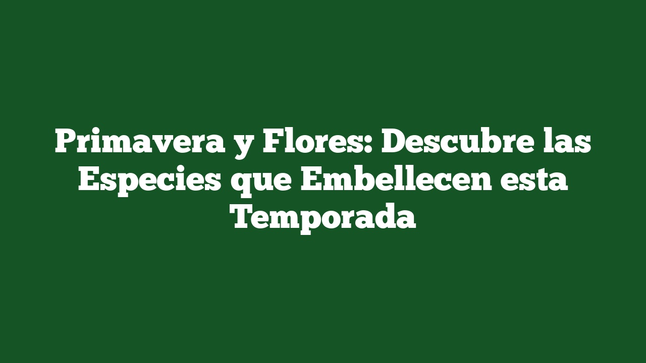 Primavera y Flores: Descubre las Especies que Embellecen esta Temporada