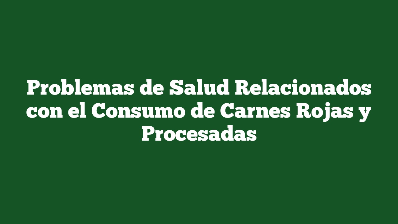 Problemas de Salud Relacionados con el Consumo de Carnes Rojas y Procesadas