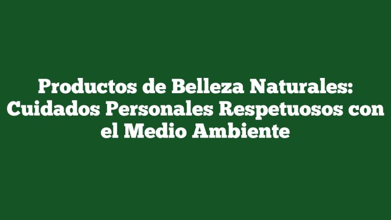 Productos de Belleza Naturales: Cuidados Personales Respetuosos con el Medio Ambiente