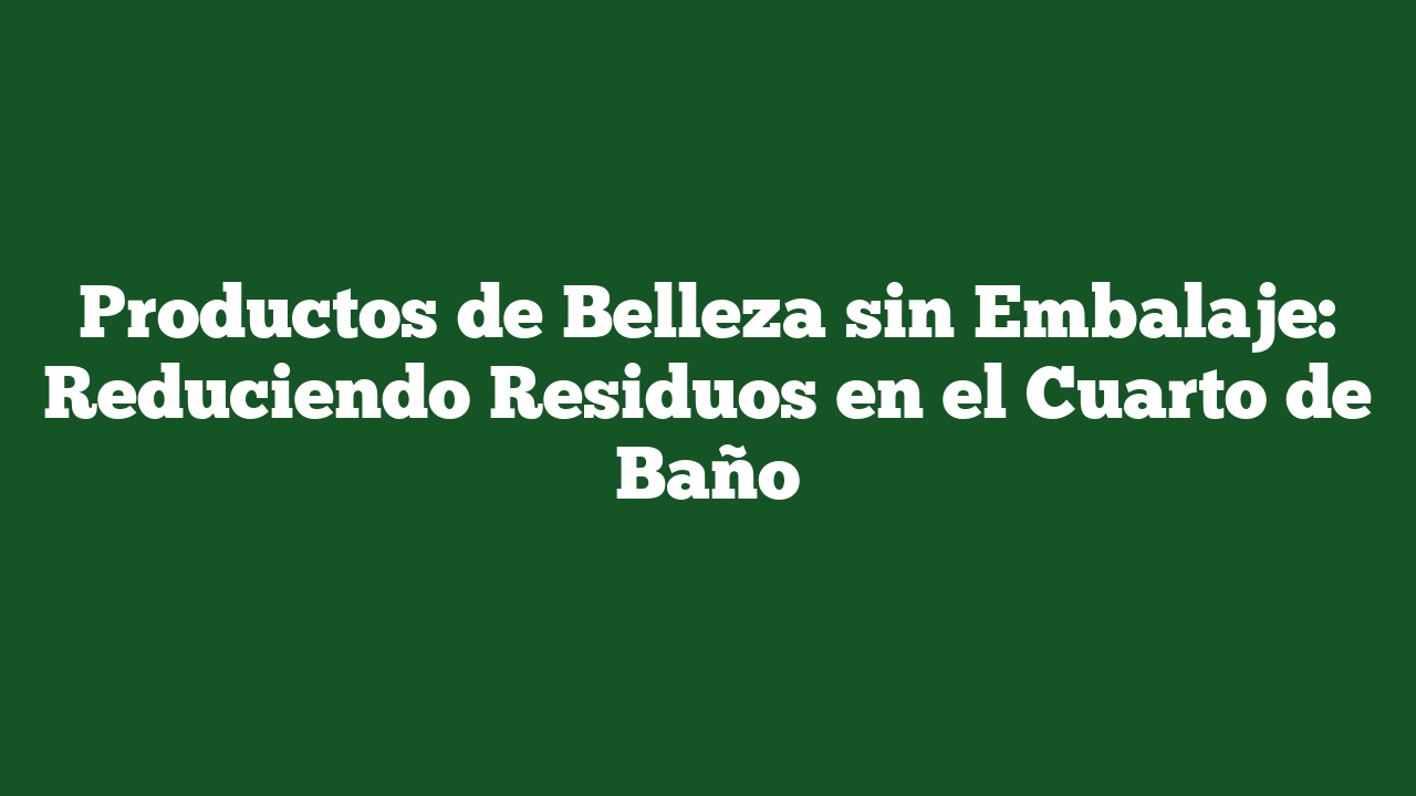 Productos de Belleza sin Embalaje: Reduciendo Residuos en el Cuarto de Baño