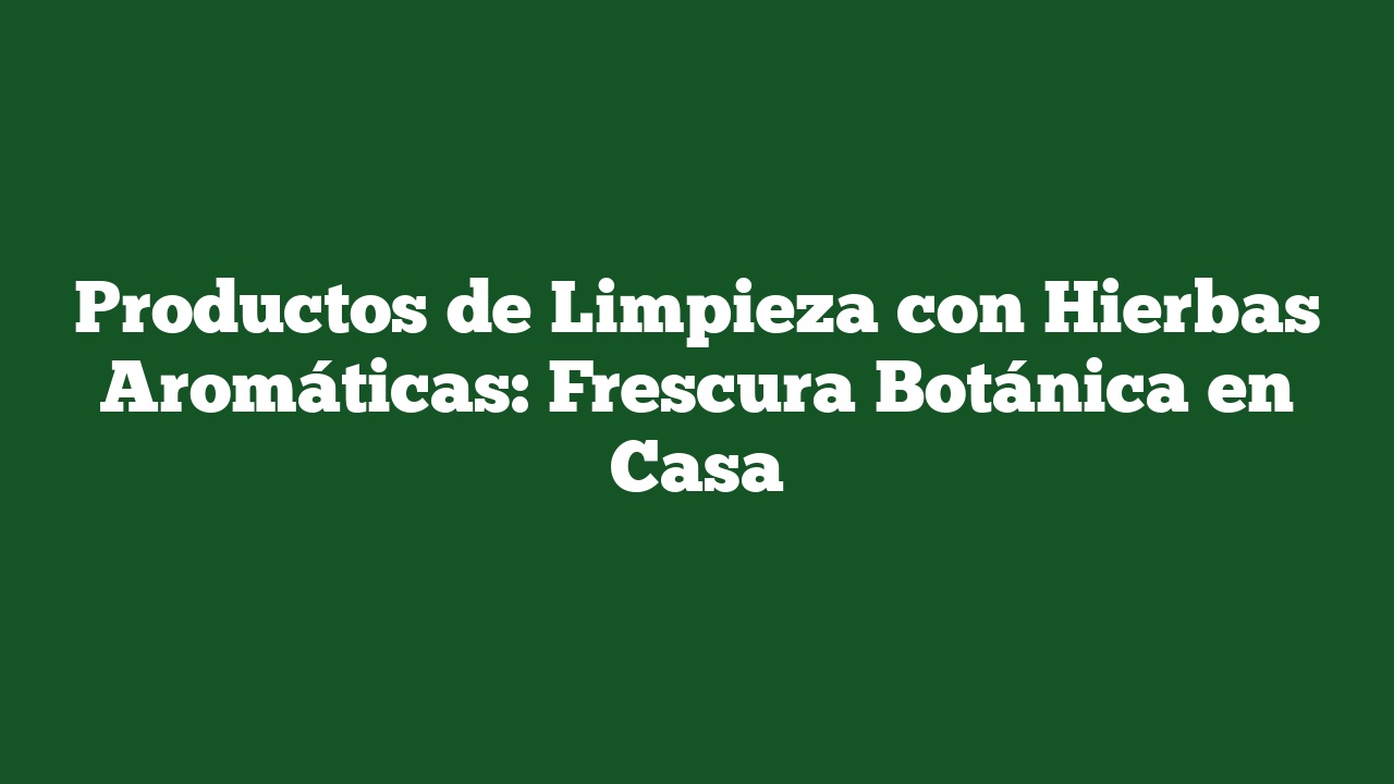 Productos de Limpieza con Hierbas Aromáticas: Frescura Botánica en Casa