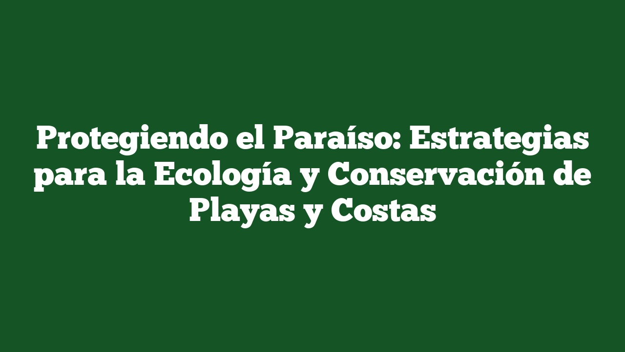 Protegiendo el Paraíso: Estrategias para la Ecología y Conservación de Playas y Costas