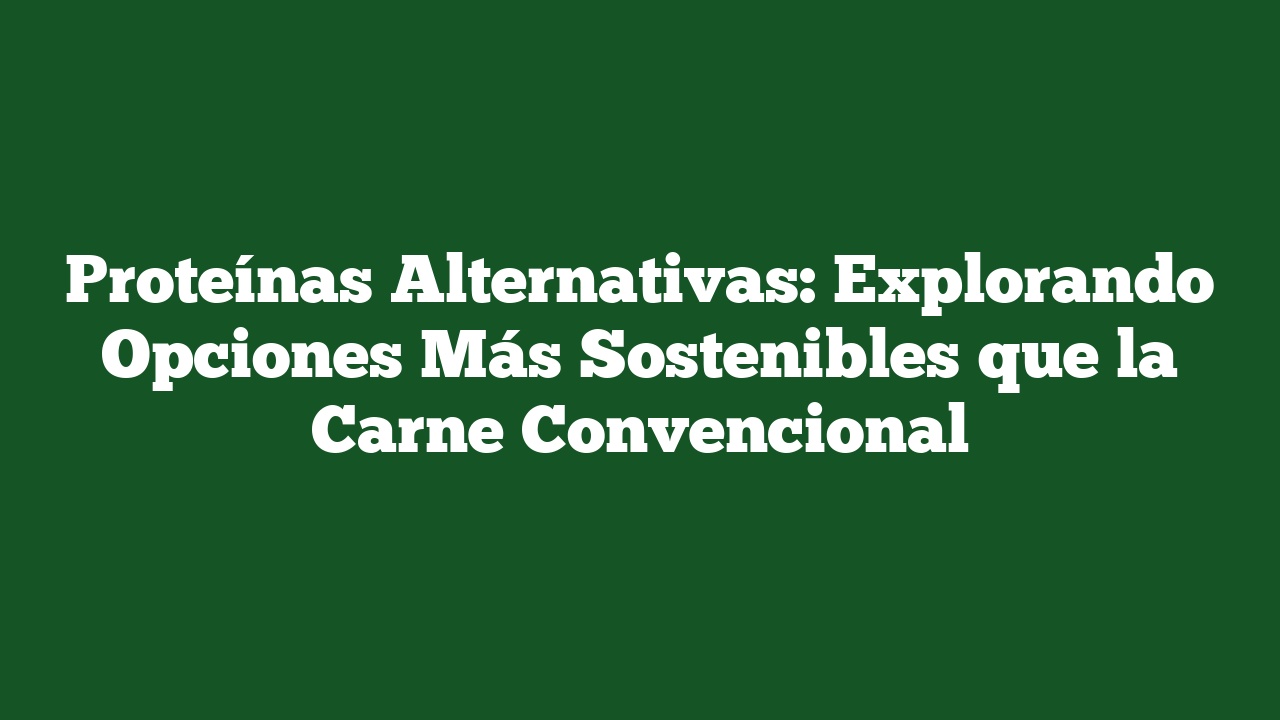 Proteínas Alternativas: Explorando Opciones Más Sostenibles que la Carne Convencional