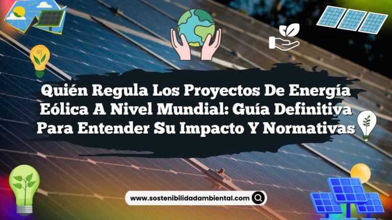 Quién Regula los Proyectos de Energía Eólica a Nivel Mundial: Guía Definitiva para Entender su Impacto y Normativas