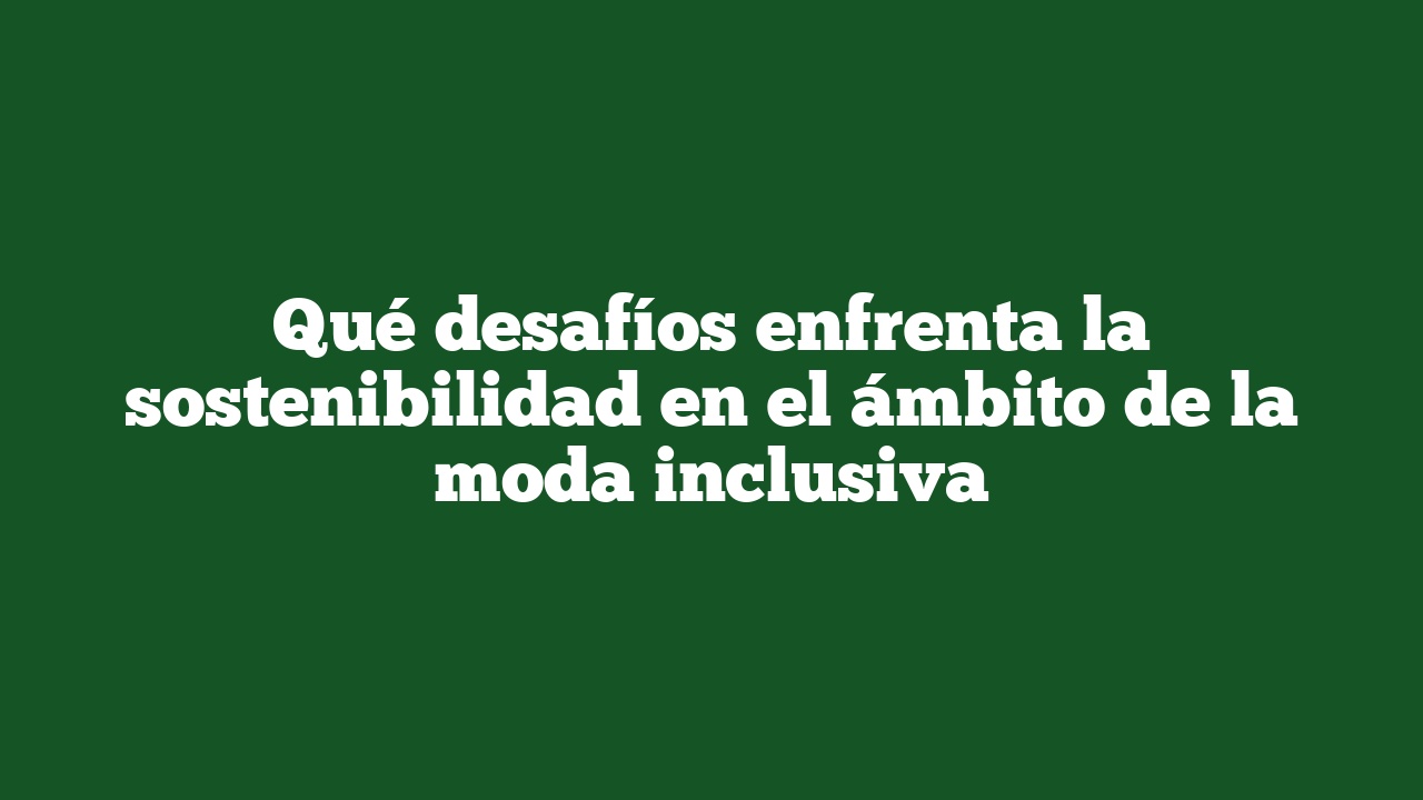 Qué desafíos enfrenta la sostenibilidad en el ámbito de la moda inclusiva
