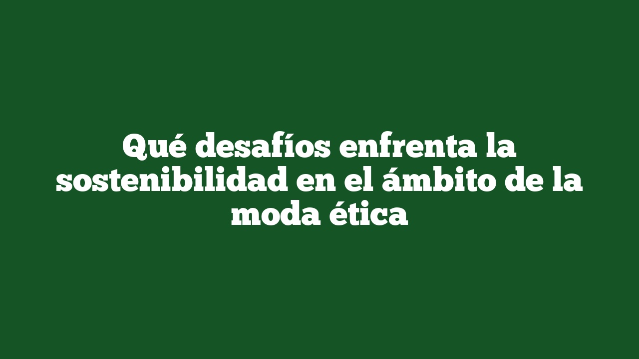Qué desafíos enfrenta la sostenibilidad en el ámbito de la moda ética