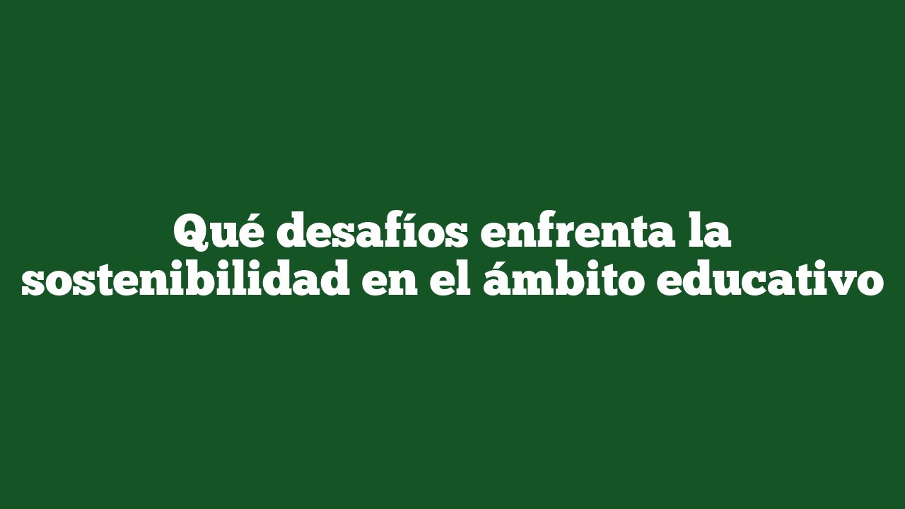 Qué desafíos enfrenta la sostenibilidad en el ámbito educativo