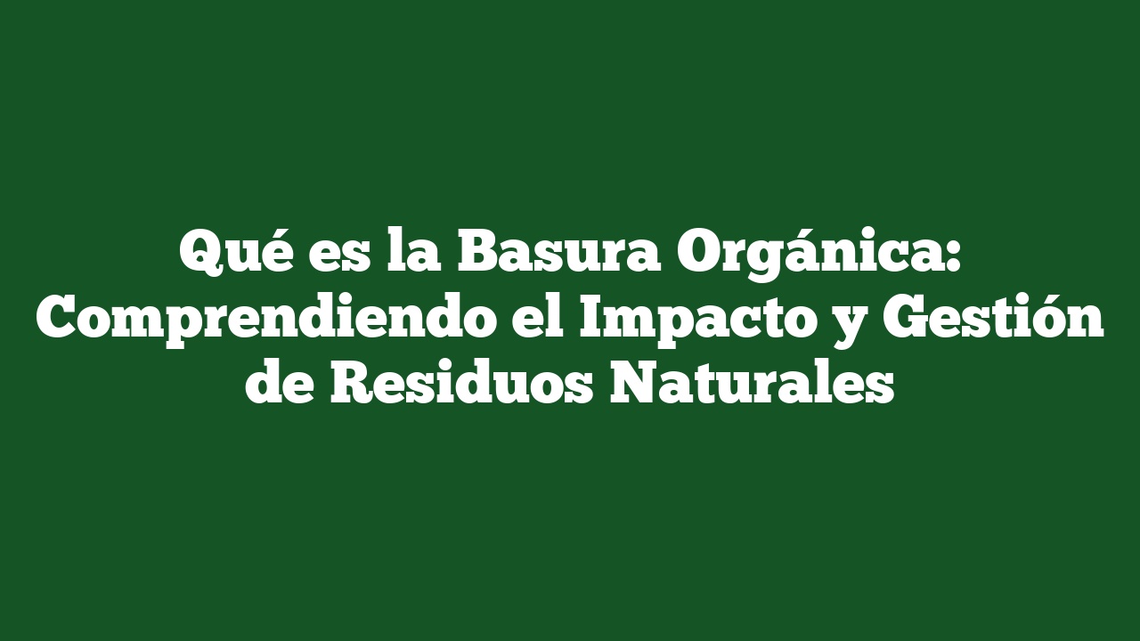 Qué es la Basura Orgánica: Comprendiendo el Impacto y Gestión de Residuos Naturales