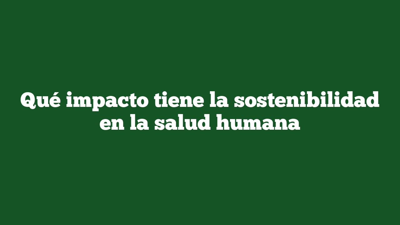 Qué impacto tiene la sostenibilidad en la salud humana