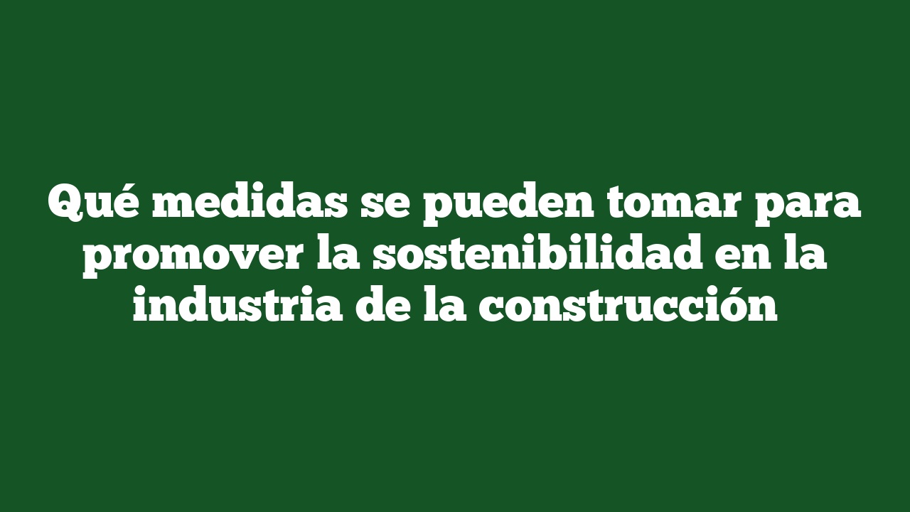 Qué medidas se pueden tomar para promover la sostenibilidad en la industria de la construcción