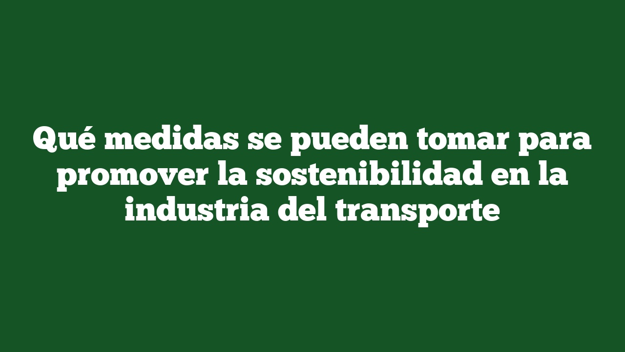 Qué medidas se pueden tomar para promover la sostenibilidad en la industria del transporte
