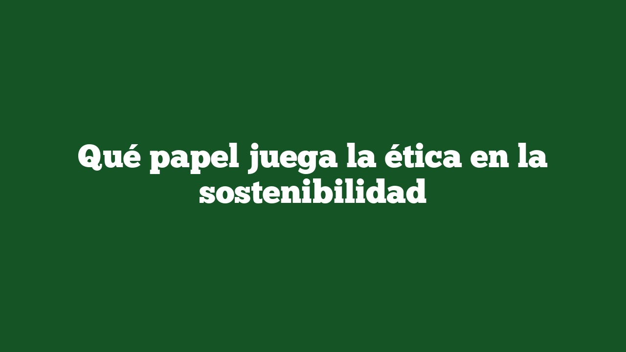 Qué papel juega la ética en la sostenibilidad