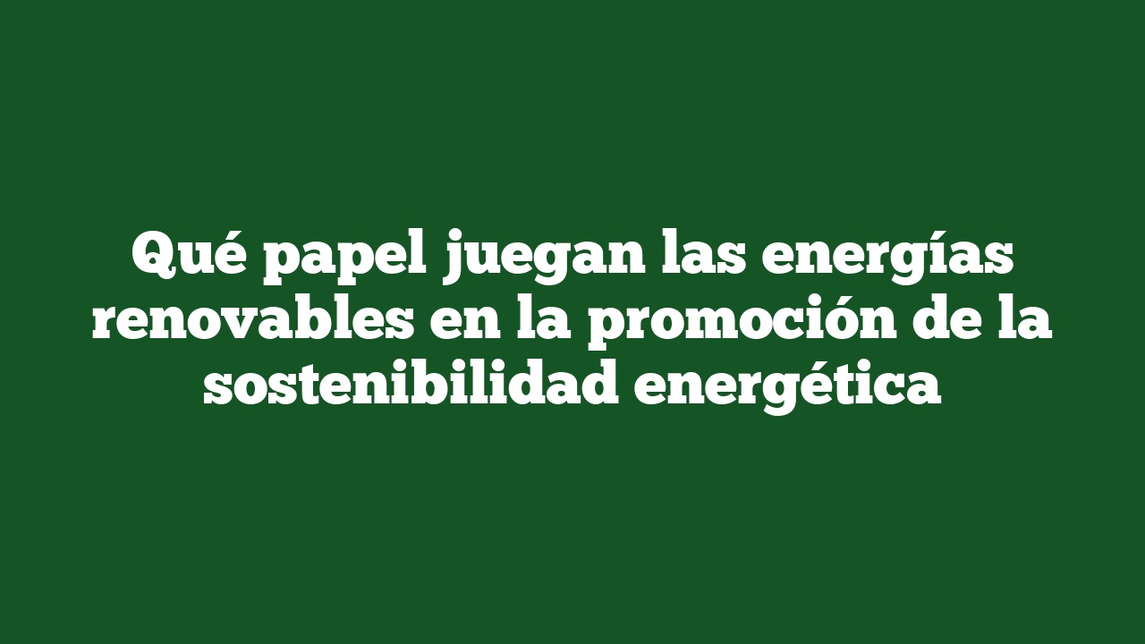 Qué papel juegan las energías renovables en la promoción de la sostenibilidad energética