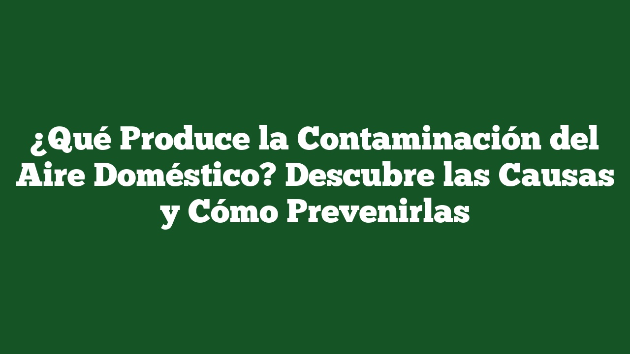 ¿Qué Produce la Contaminación del Aire Doméstico? Descubre las Causas y Cómo Prevenirlas