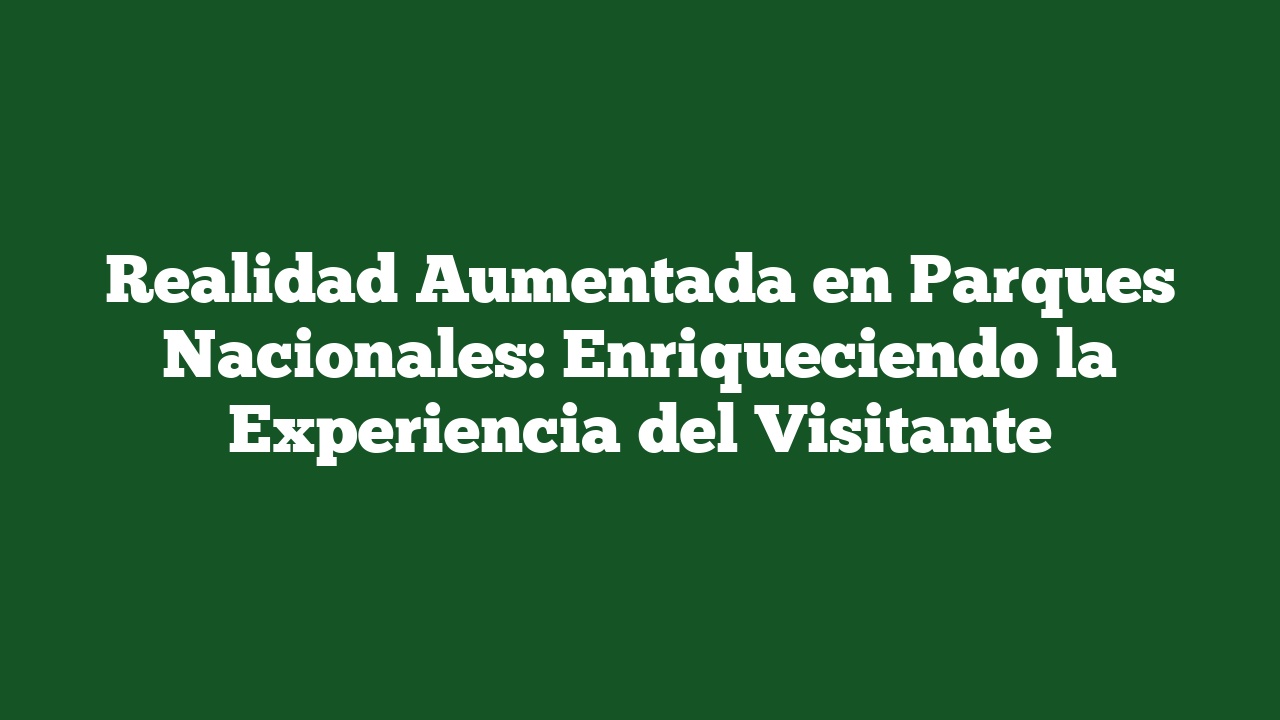 Realidad Aumentada en Parques Nacionales: Enriqueciendo la Experiencia del Visitante