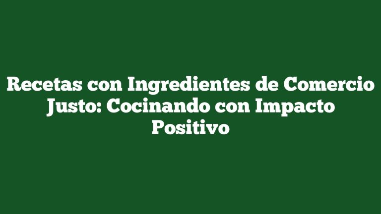 Recetas con Ingredientes de Comercio Justo: Cocinando con Impacto Positivo