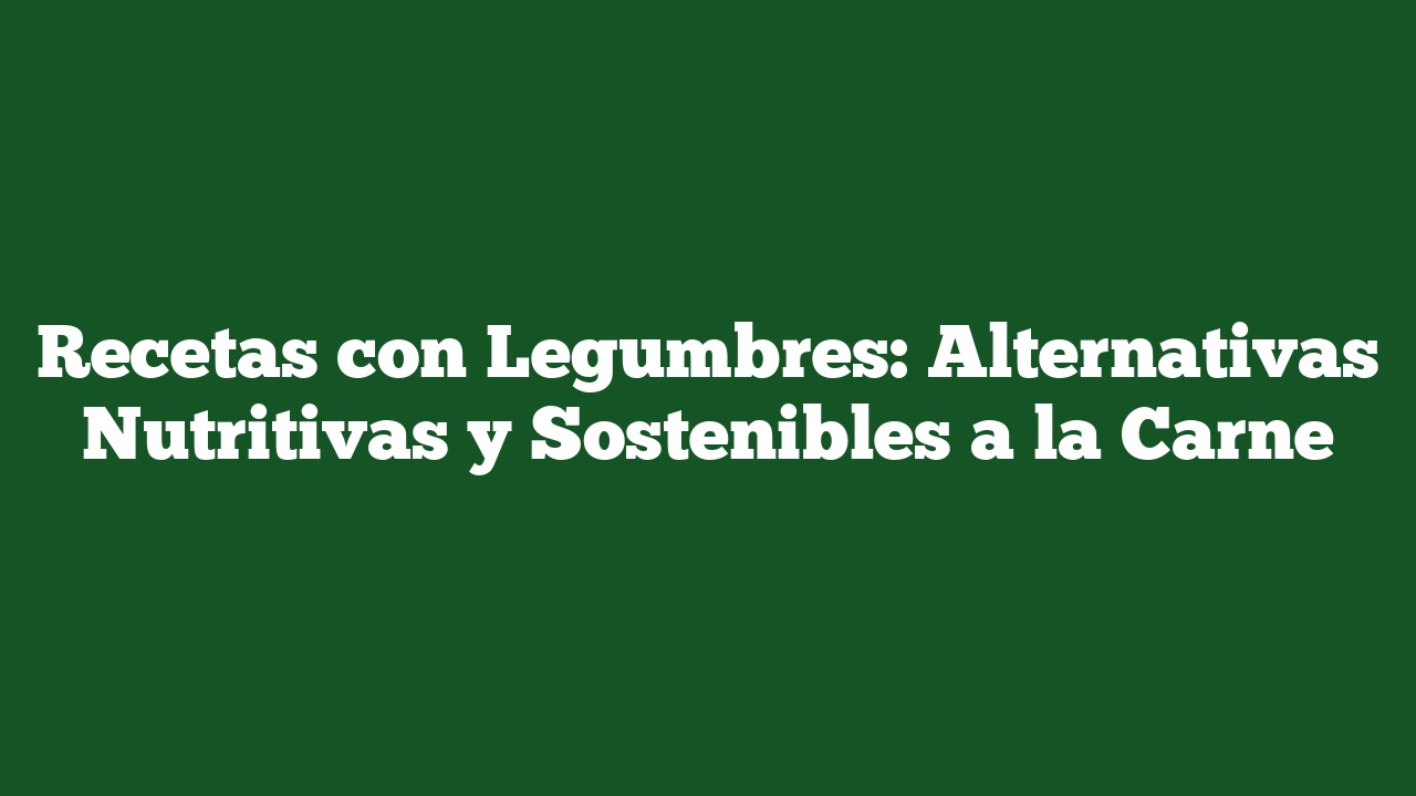 Recetas con Legumbres: Alternativas Nutritivas y Sostenibles a la Carne