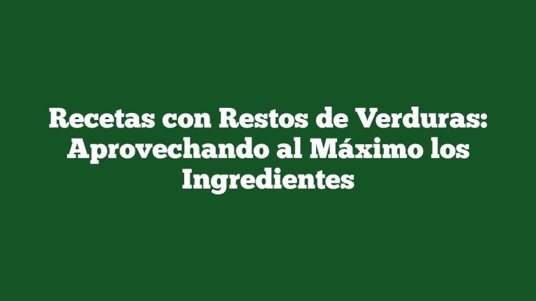 Recetas con Restos de Verduras: Aprovechando al Máximo los Ingredientes