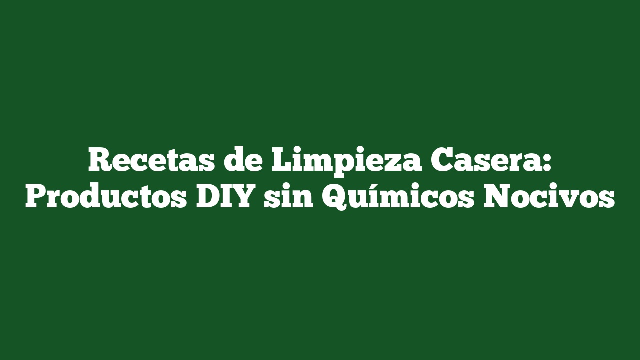 Recetas de Limpieza Casera: Productos DIY sin Químicos Nocivos
