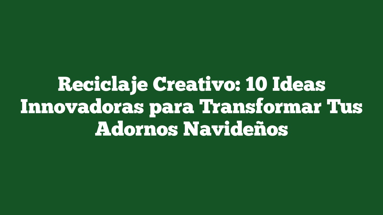 Reciclaje Creativo: 10 Ideas Innovadoras para Transformar Tus Adornos Navideños