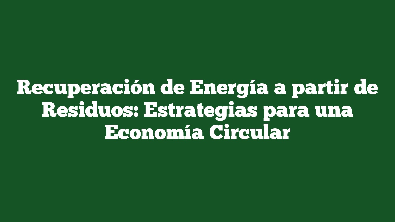 Recuperación de Energía a partir de Residuos: Estrategias para una Economía Circular