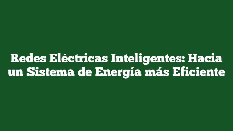 Redes Eléctricas Inteligentes: Hacia un Sistema de Energía más Eficiente