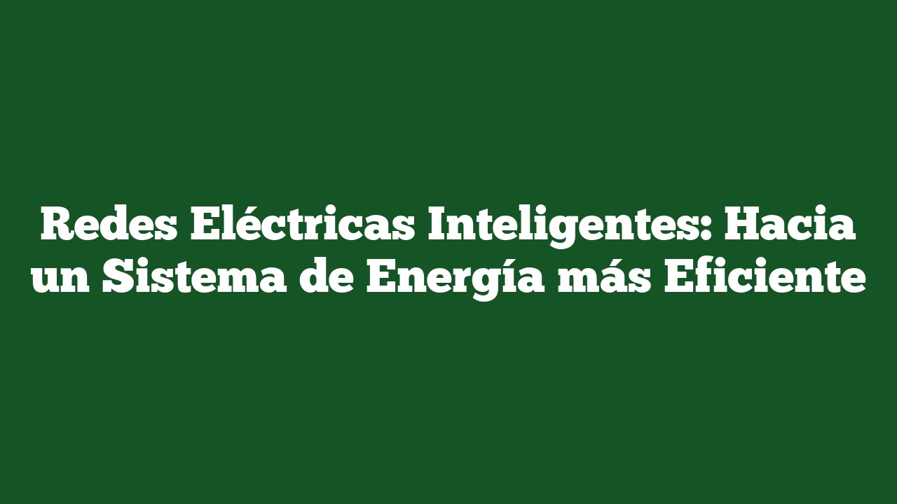 Redes Eléctricas Inteligentes: Hacia un Sistema de Energía más Eficiente
