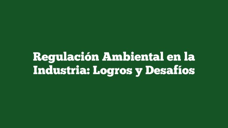 Regulación Ambiental en la Industria: Logros y Desafíos
