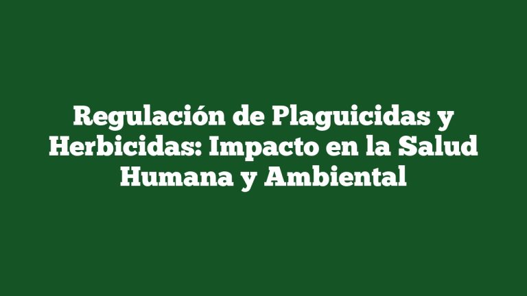 Regulación de Plaguicidas y Herbicidas: Impacto en la Salud Humana y Ambiental