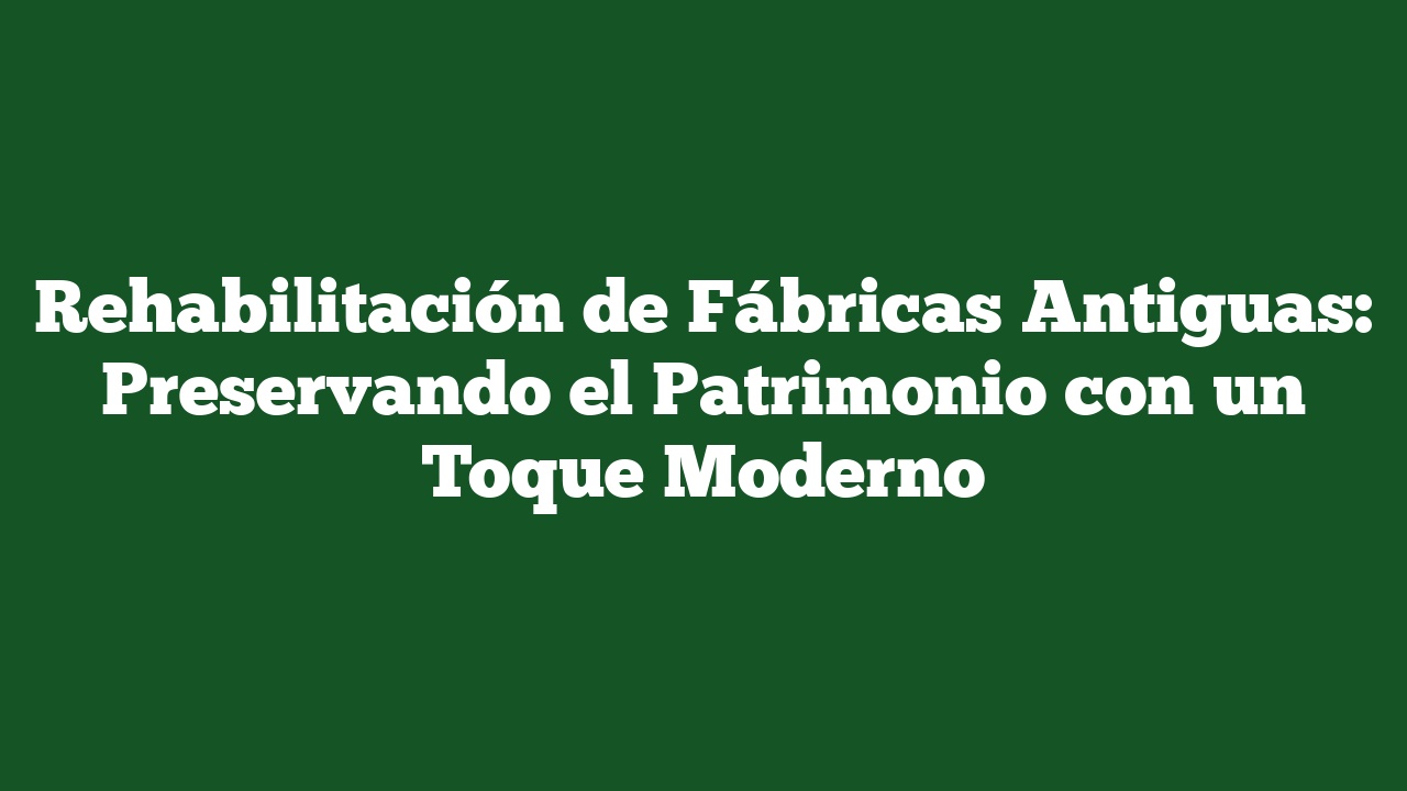 Rehabilitación de Fábricas Antiguas: Preservando el Patrimonio con un Toque Moderno