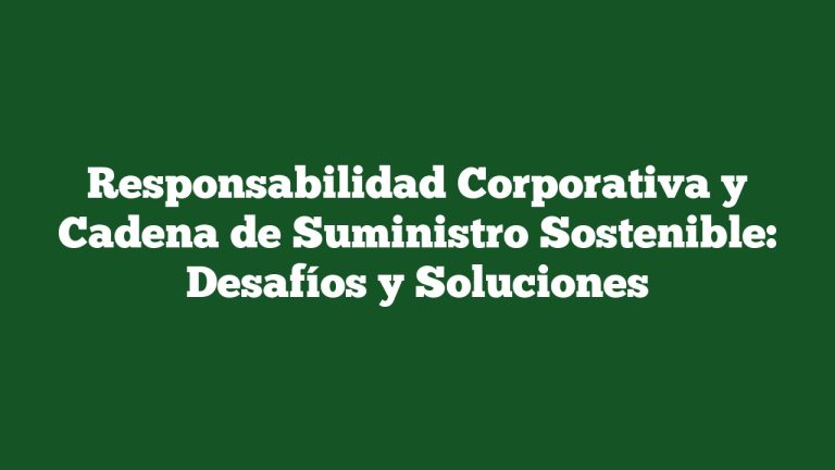 Responsabilidad Corporativa y Cadena de Suministro Sostenible: Desafíos y Soluciones