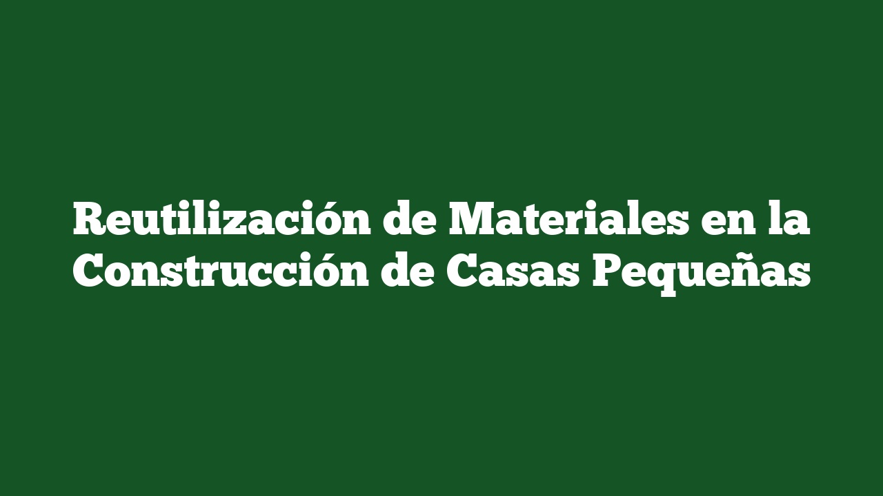 Reutilización de Materiales en la Construcción de Casas Pequeñas