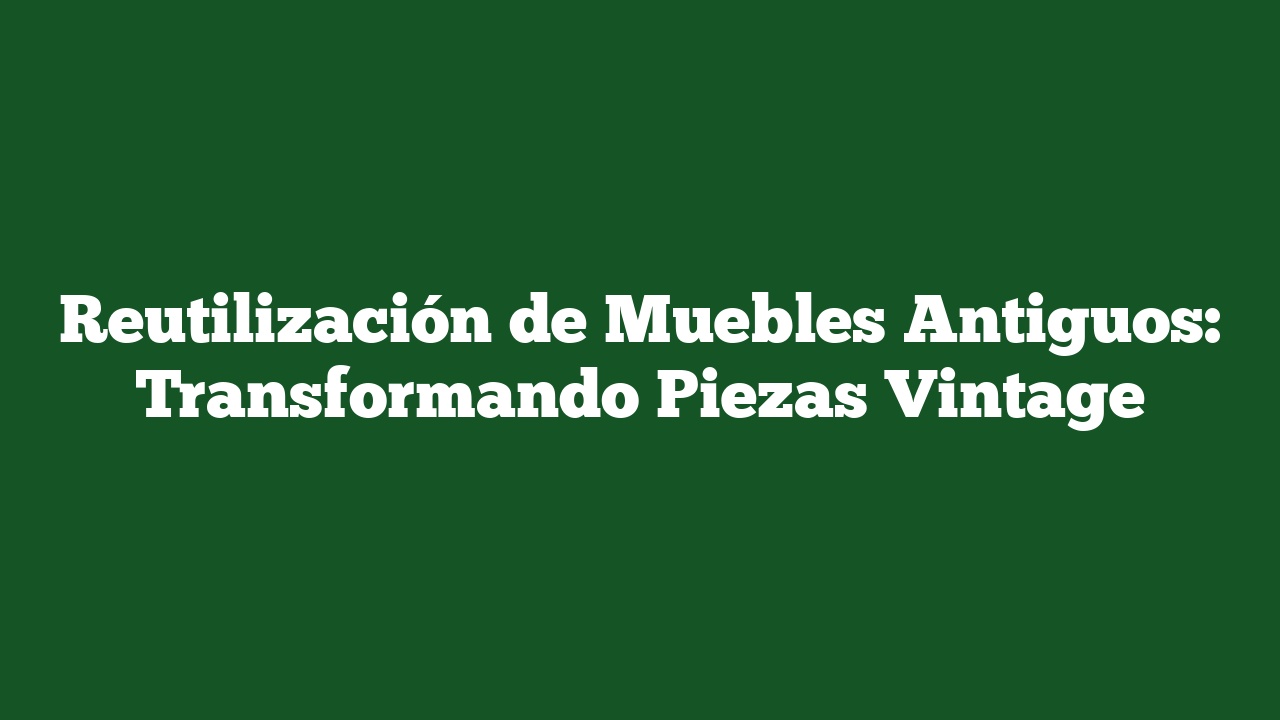 Reutilización de Muebles Antiguos: Transformando Piezas Vintage