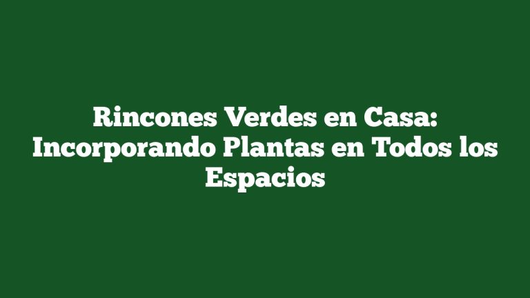 Rincones Verdes en Casa: Incorporando Plantas en Todos los Espacios