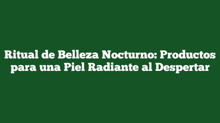 Ritual de Belleza Nocturno: Productos para una Piel Radiante al Despertar
