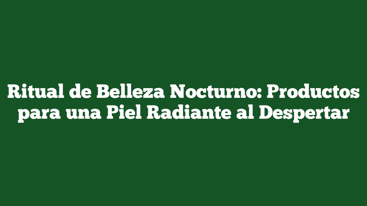 Ritual de Belleza Nocturno: Productos para una Piel Radiante al Despertar