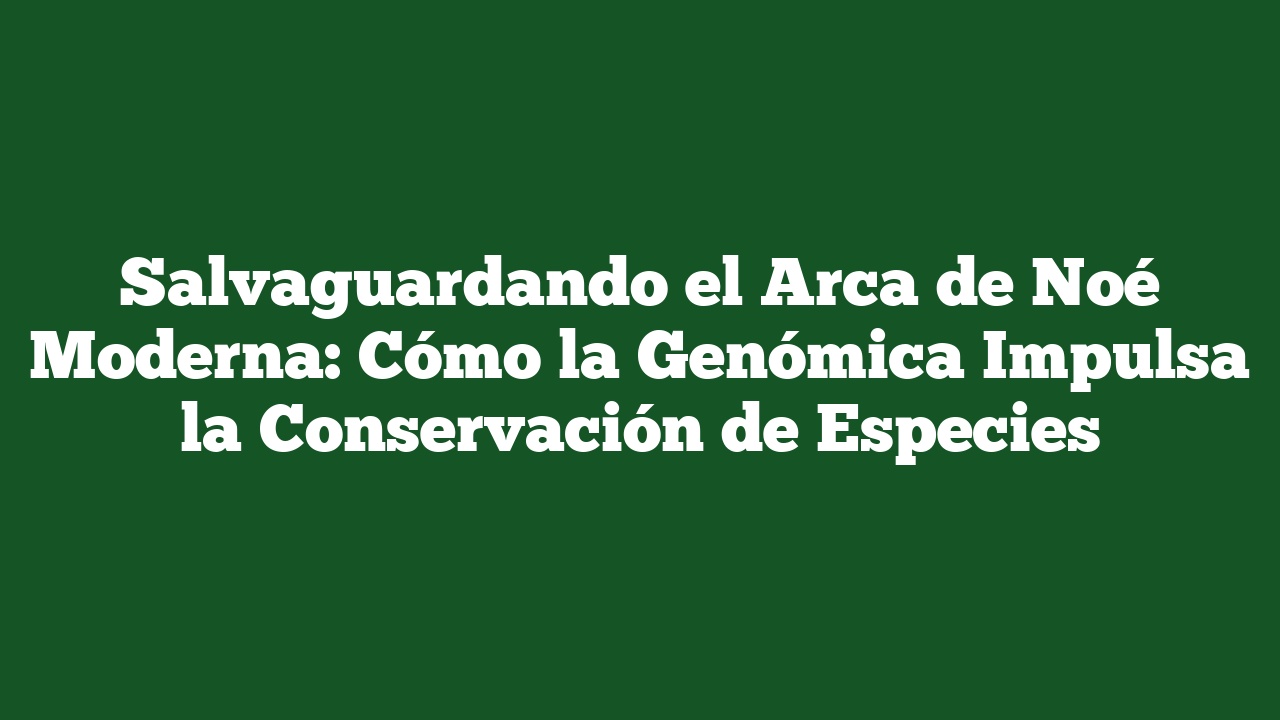 Salvaguardando el Arca de Noé Moderna: Cómo la Genómica Impulsa la Conservación de Especies