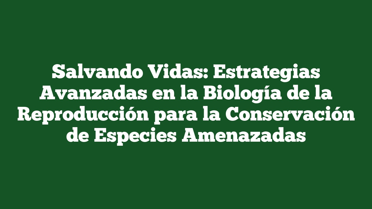 Salvando Vidas: Estrategias Avanzadas en la Biología de la Reproducción para la Conservación de Especies Amenazadas