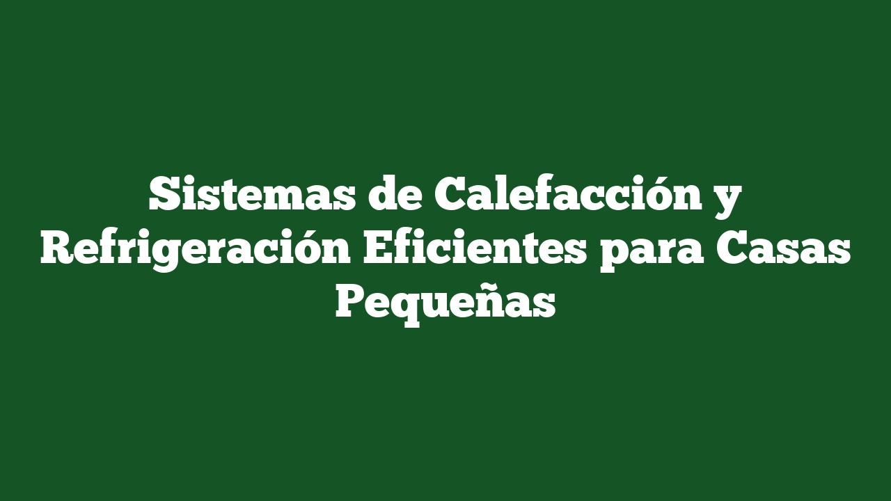 Sistemas de Calefacción y Refrigeración Eficientes para Casas Pequeñas