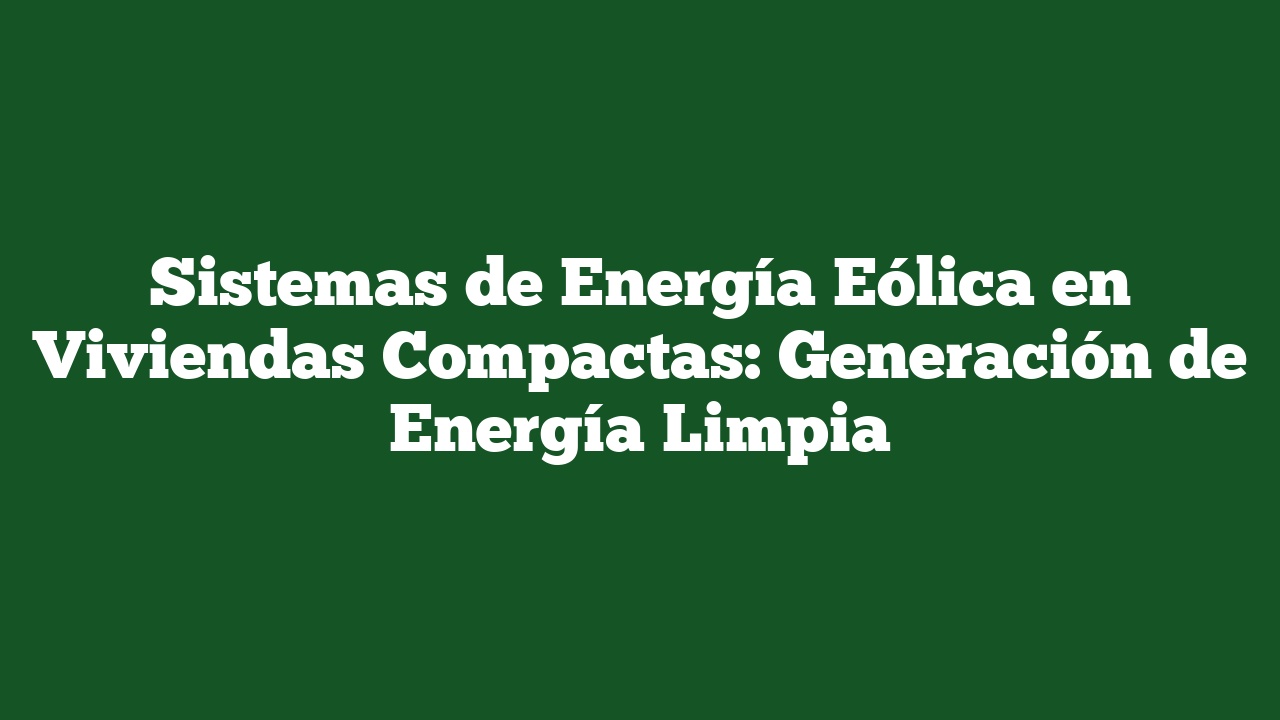 Sistemas de Energía Eólica en Viviendas Compactas: Generación de Energía Limpia