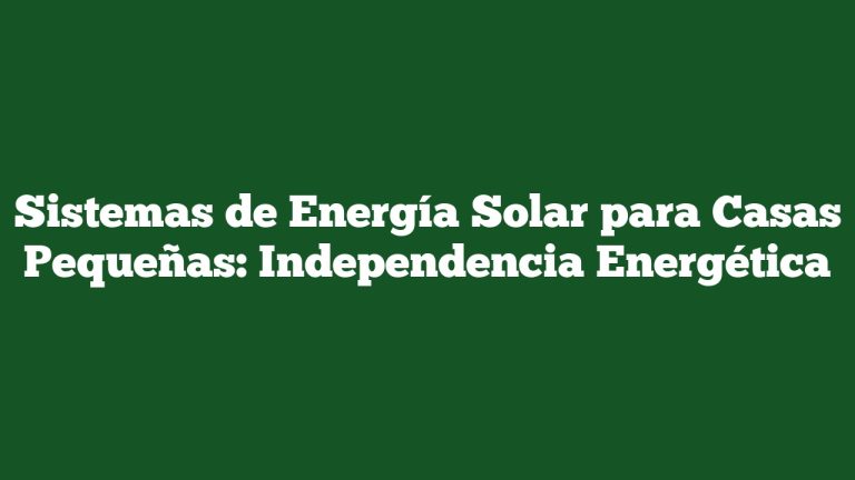 Sistemas de Energía Solar para Casas Pequeñas: Independencia Energética