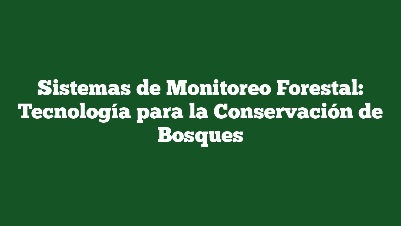 Sistemas de Monitoreo Forestal: Tecnología para la Conservación de Bosques