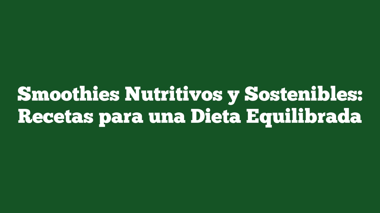 Smoothies Nutritivos y Sostenibles: Recetas para una Dieta Equilibrada