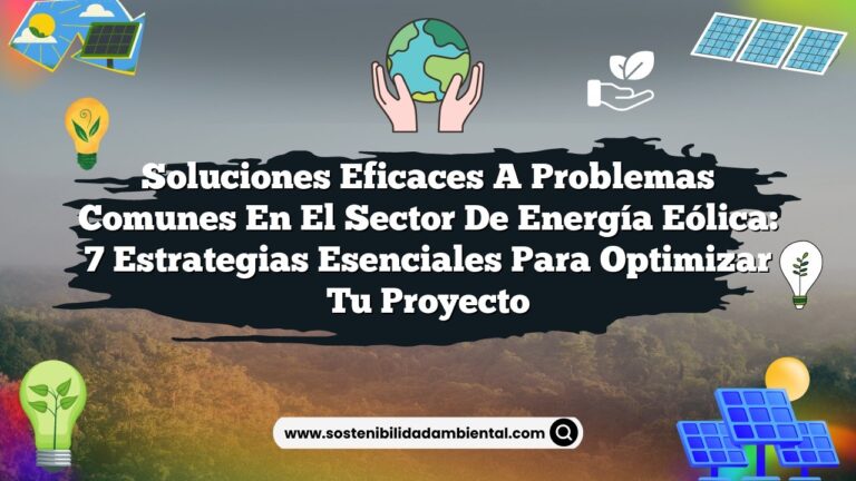 Soluciones Eficaces a Problemas Comunes en el Sector de Energía Eólica: 7 Estrategias Esenciales para Optimizar tu Proyecto