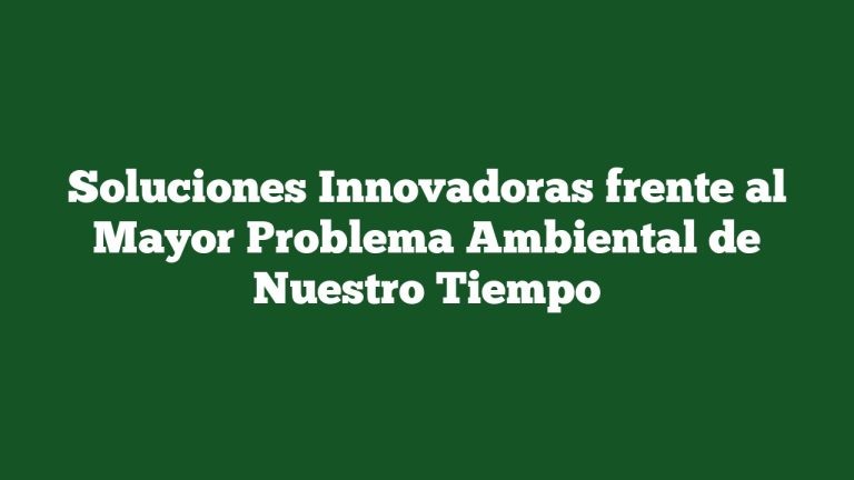 Imagen de Soluciones Innovadoras frente al Mayor Problema Ambiental de Nuestro Tiempo Soluciones Innovadoras frente al Mayor Problema Ambiental de Nuestro Tiempo