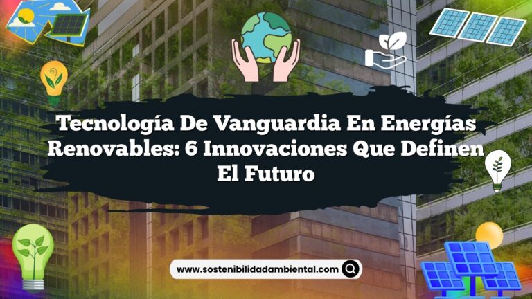 Tecnología de Vanguardia en Energías Renovables: 6 Innovaciones que Definen el Futuro