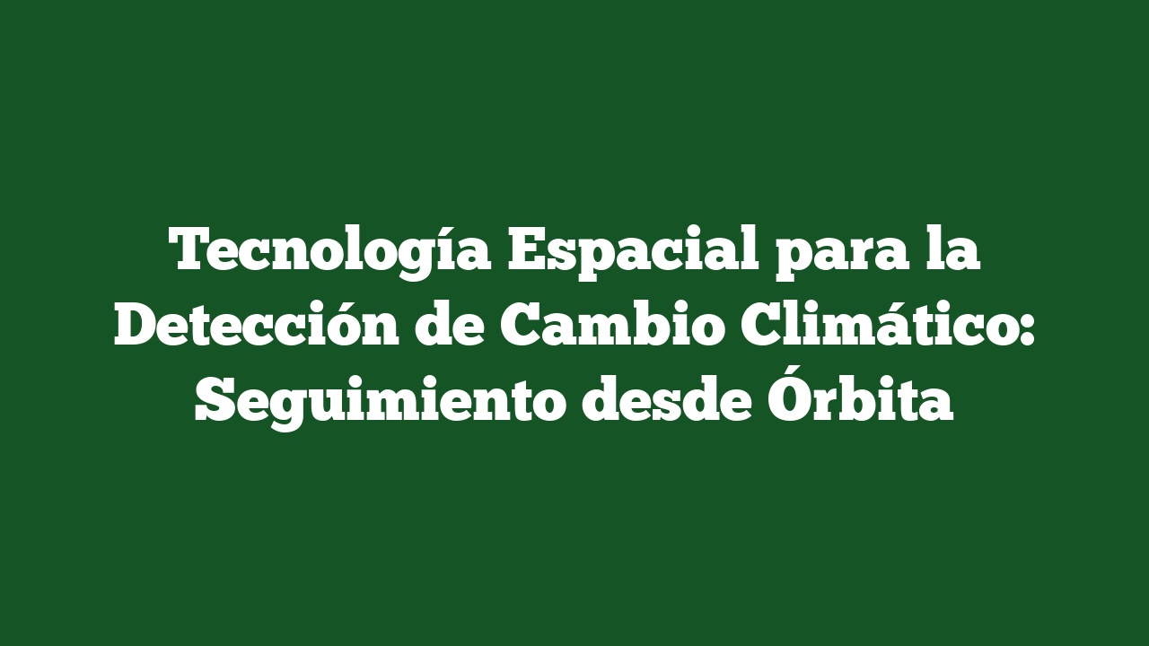 Tecnología Espacial para la Detección de Cambio Climático: Seguimiento desde Órbita